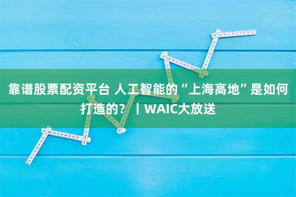 靠谱股票配资平台 人工智能的“上海高地”是如何打造的？丨WAIC大放送