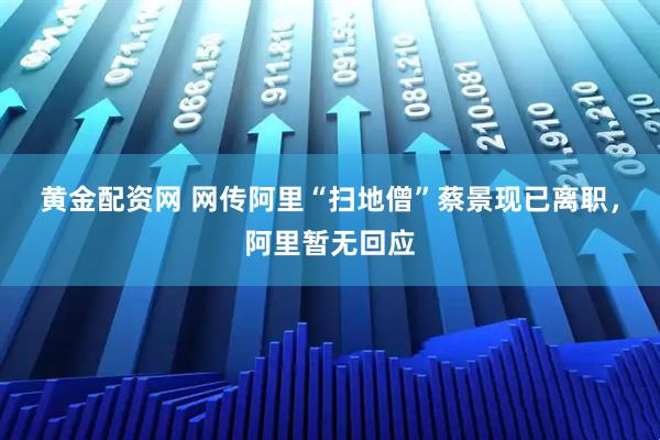 黄金配资网 网传阿里“扫地僧”蔡景现已离职，阿里暂无回应