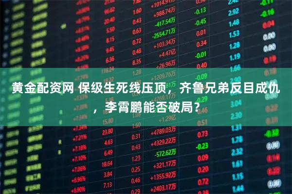 黄金配资网 保级生死线压顶,齐鲁兄弟反目成仇,李霄鹏能否破局?