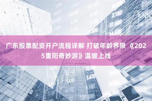 广东股票配资开户流程详解 打破年龄界限 《2025重阳奇妙游》温暖上线
