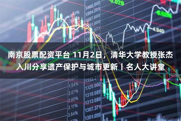 南京股票配资平台 11月2日,清华大学教授张杰入川分享遗产保护与城市更新丨名人大讲堂