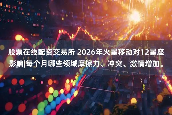 股票在线配资交易所 2026年火星移动对12星座影响|每个月哪些领域摩擦力、冲突、激情增加。
