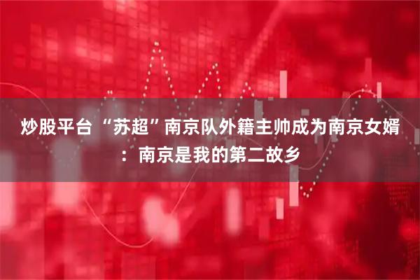炒股平台 “苏超”南京队外籍主帅成为南京女婿：南京是我的第二故乡