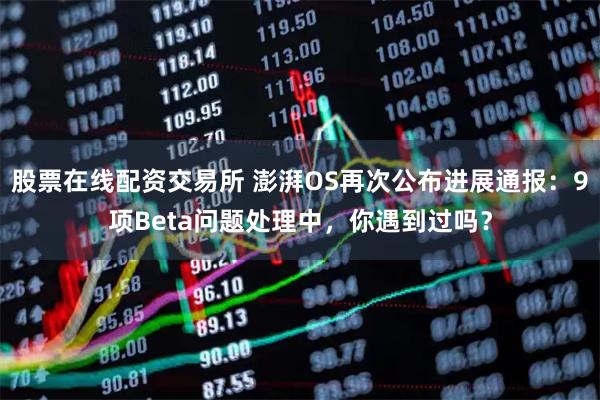 股票在线配资交易所 澎湃OS再次公布进展通报:9项Beta问题处理中,你遇到过吗?