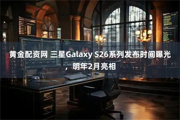 黄金配资网 三星Galaxy S26系列发布时间曝光,明年2月亮相