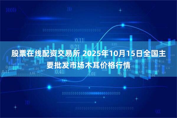 股票在线配资交易所 2025年10月15日全国主要批发市场木耳价格行情