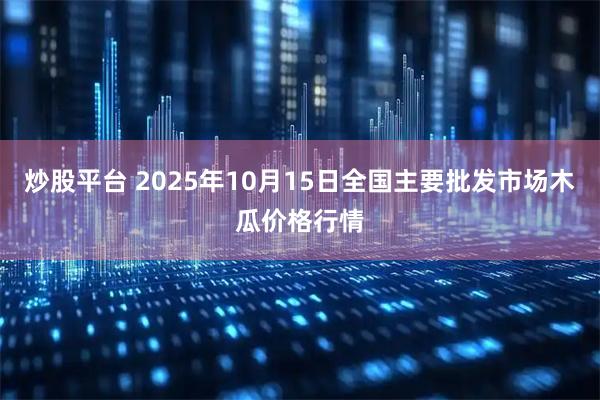 炒股平台 2025年10月15日全国主要批发市场木瓜价格行情
