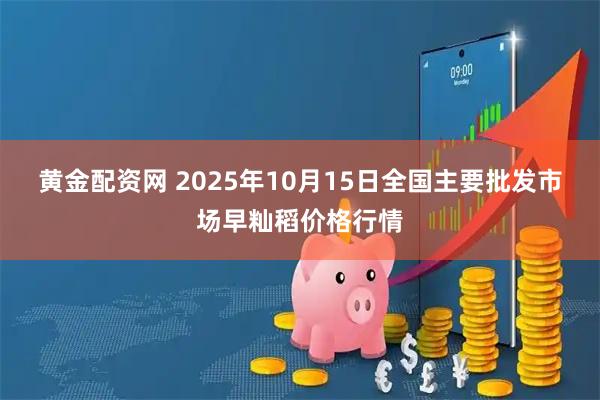 黄金配资网 2025年10月15日全国主要批发市场早籼稻价格行情