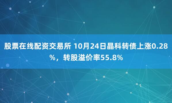 股票在线配资交易所 10月24日晶科转债上涨0.28%,转股溢价率55.8%
