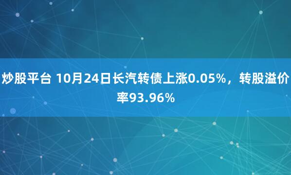 炒股平台 10月24日长汽转债上涨0.05%，转股溢价率93.96%