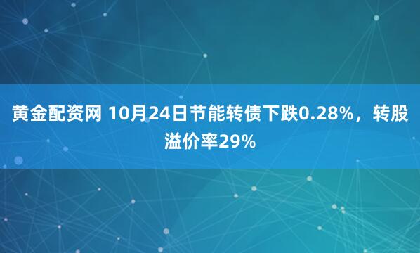 黄金配资网 10月24日节能转债下跌0.28%,转股溢价率29%