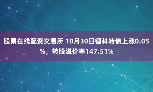 股票在线配资交易所 10月30日锂科转债上涨0.05%,转股溢价率147.51%