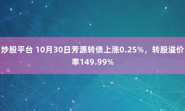炒股平台 10月30日芳源转债上涨0.25%,转股溢价率149.99%