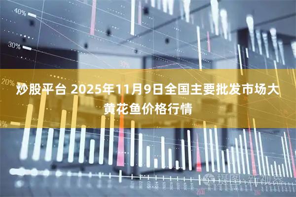 炒股平台 2025年11月9日全国主要批发市场大黄花鱼价格行情