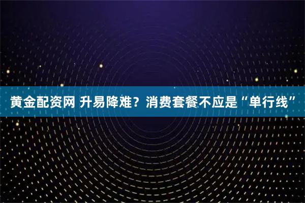 黄金配资网 升易降难?消费套餐不应是“单行线”