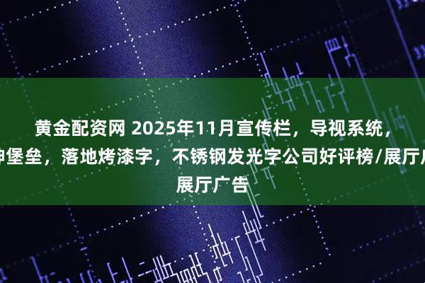 黄金配资网 2025年11月宣传栏,导视系统,精神堡垒,落地烤漆字,不锈钢发光字公司好评榜/展厅广告