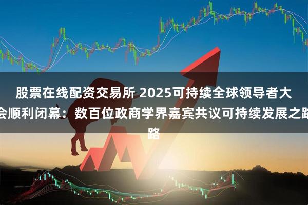 股票在线配资交易所 2025可持续全球领导者大会顺利闭幕:数百位政商学界嘉宾共议可持续发展之路