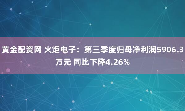 黄金配资网 火炬电子:第三季度归母净利润5906.3万元 同比下降4.26%
