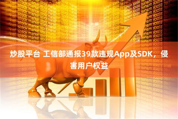 炒股平台 工信部通报39款违规App及SDK,侵害用户权益