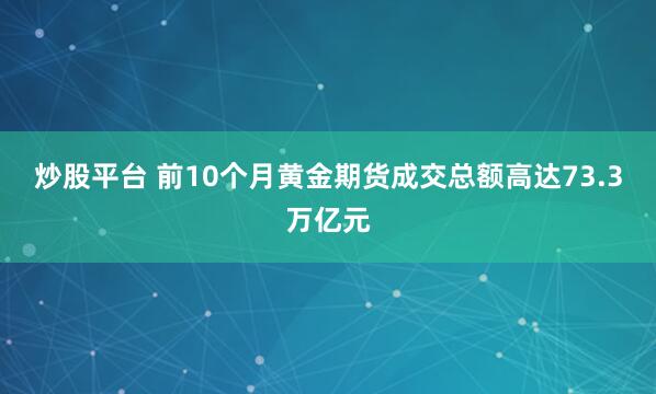 炒股平台 前10个月黄金期货成交总额高达73.3万亿元