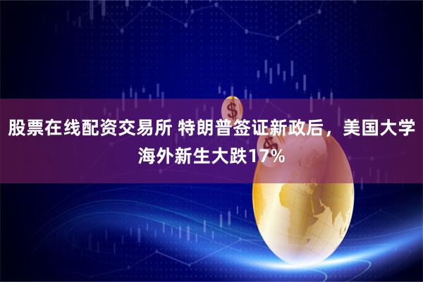 股票在线配资交易所 特朗普签证新政后,美国大学海外新生大跌17%