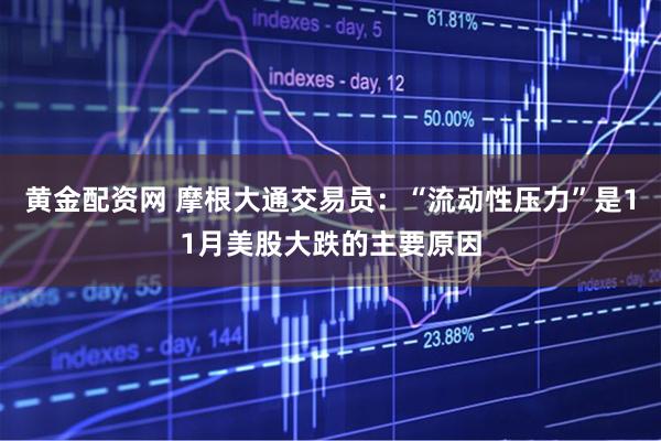 黄金配资网 摩根大通交易员:“流动性压力”是11月美股大跌的主要原因