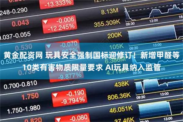 黄金配资网 玩具安全强制国标迎修订!新增甲醛等10类有害物质限量要求 AI玩具纳入监管