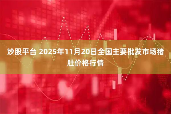 炒股平台 2025年11月20日全国主要批发市场猪肚价格行情