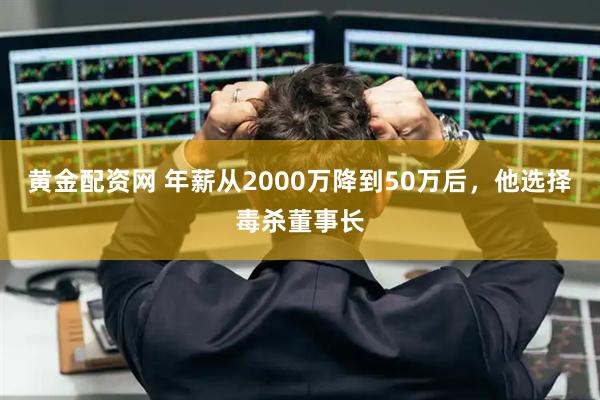 黄金配资网 年薪从2000万降到50万后,他选择毒杀董事长