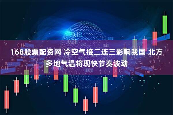 168股票配资网 冷空气接二连三影响我国 北方多地气温将现快节奏波动
