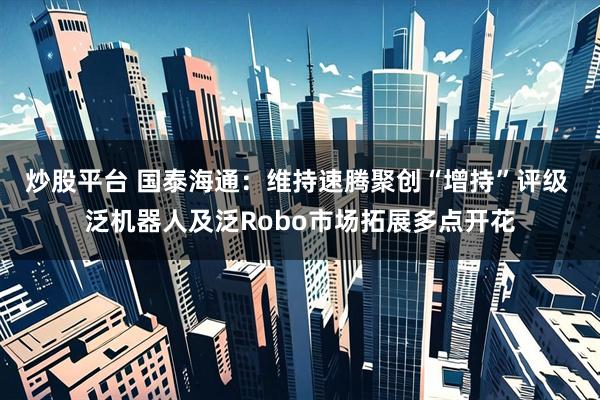 炒股平台 国泰海通:维持速腾聚创“增持”评级 泛机器人及泛Robo市场拓展多点开花
