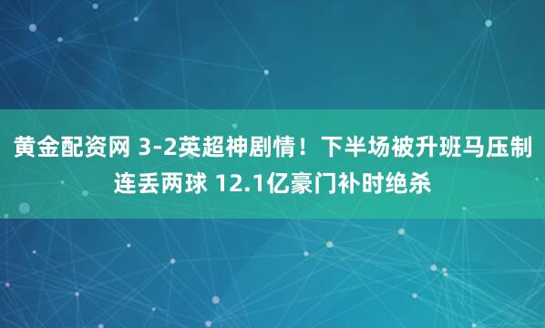 黄金配资网 3-2英超神剧情!下半场被升班马压制连丢两球 12.1亿豪门补时绝杀