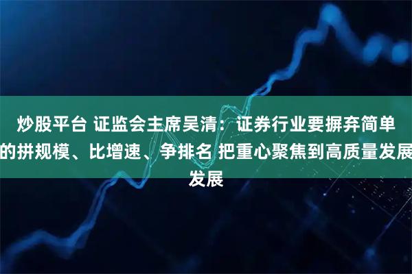 炒股平台 证监会主席吴清：证券行业要摒弃简单的拼规模、比增速、争排名 把重心聚焦到高质量发展