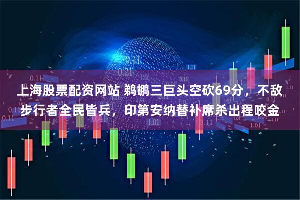 上海股票配资网站 鹈鹕三巨头空砍69分，不敌步行者全民皆兵，印第安纳替补席杀出程咬金